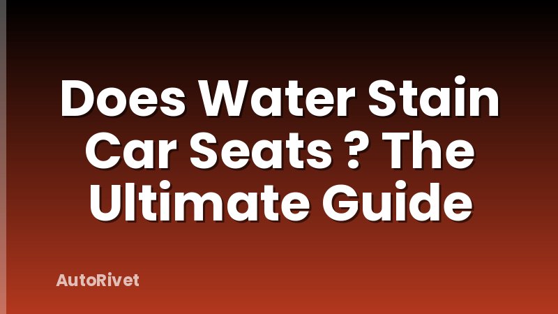Does Water Stain Car Seats ? The Ultimate Guide