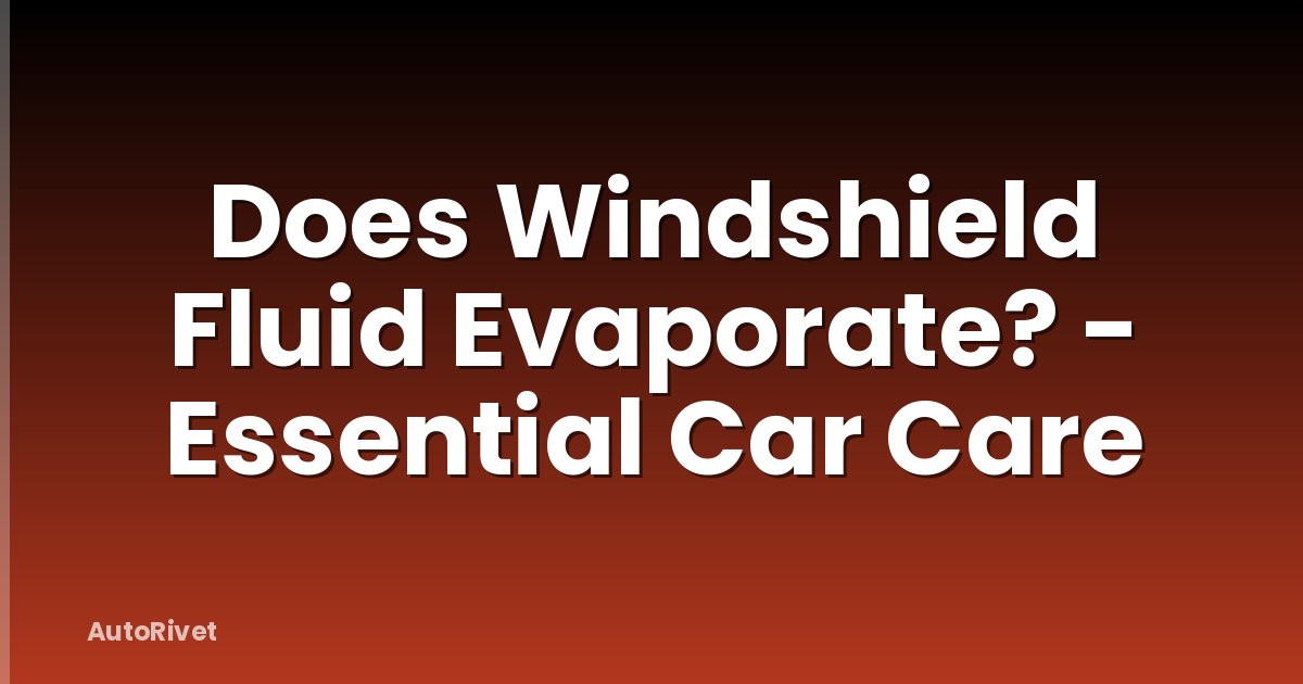 Does Windshield Fluid Evaporate? - Essential Car Care