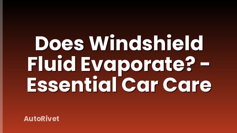 Does Windshield Fluid Evaporate? - Essential Car Care