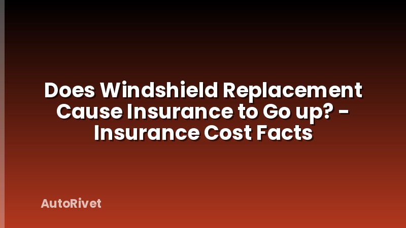 Does Windshield Replacement Cause Insurance to Go up? - Insurance Cost Facts
