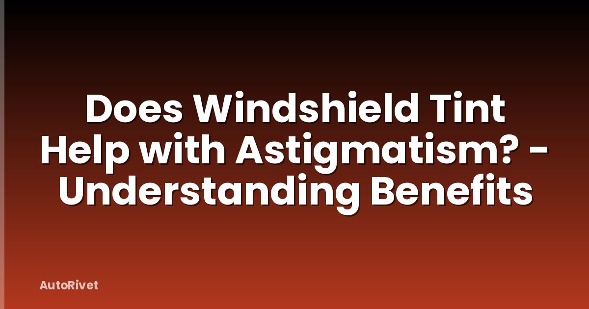 Does Windshield Tint Help with Astigmatism? - Understanding Benefits