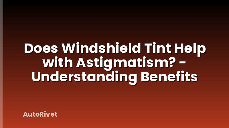 Does Windshield Tint Help with Astigmatism? - Understanding Benefits