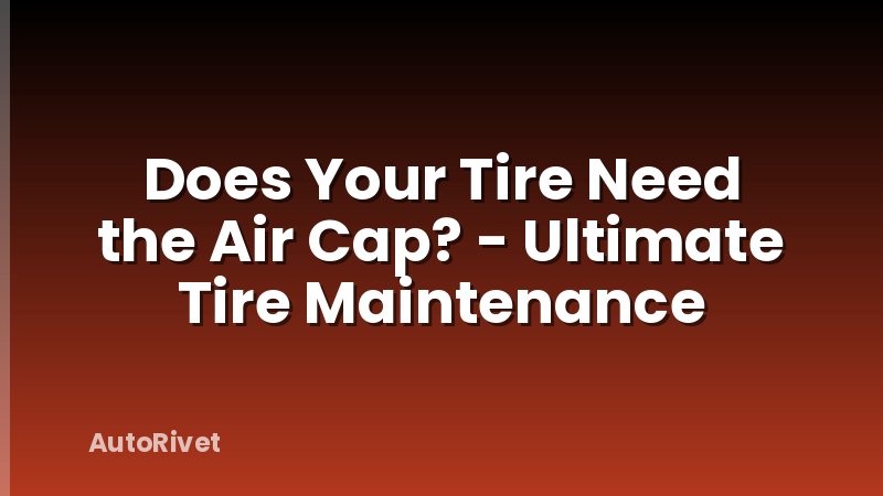Does Your Tire Need the Air Cap? - Ultimate Tire Maintenance