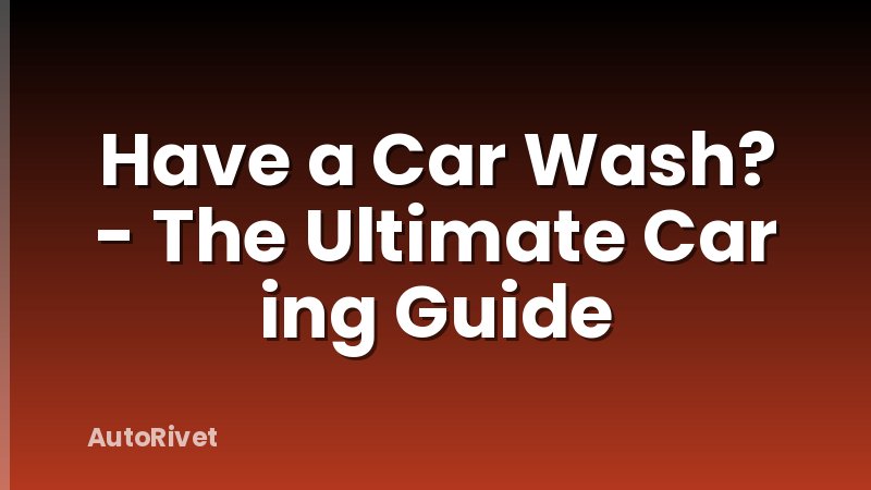 Have a Car Wash? - The Ultimate Car ing Guide