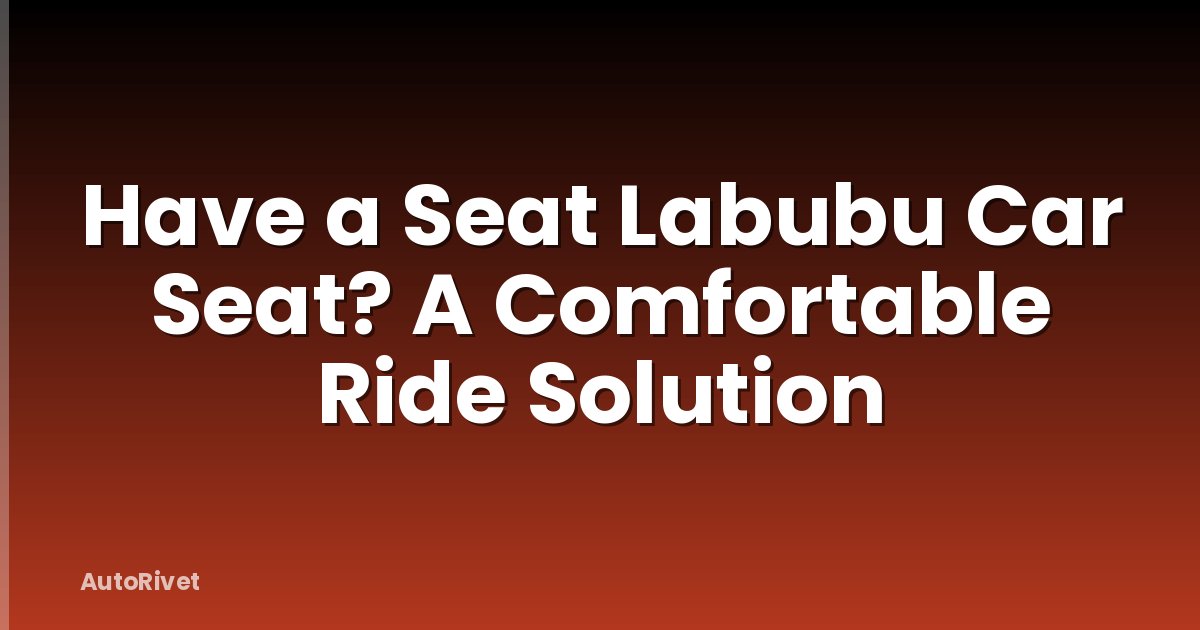 Have a Seat Labubu Car Seat? A Comfortable Ride Solution