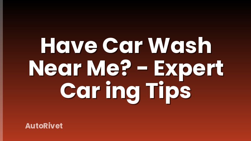 Have Car Wash Near Me? - Expert Car ing Tips
