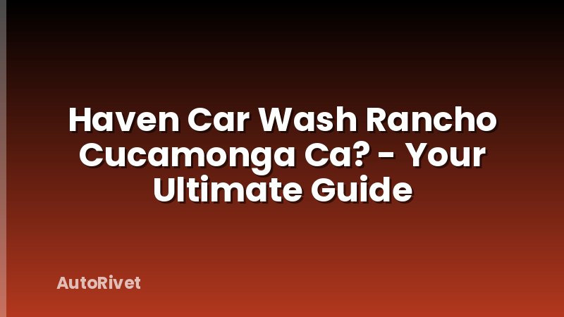 Haven Car Wash Rancho Cucamonga Ca? - Your Ultimate Guide