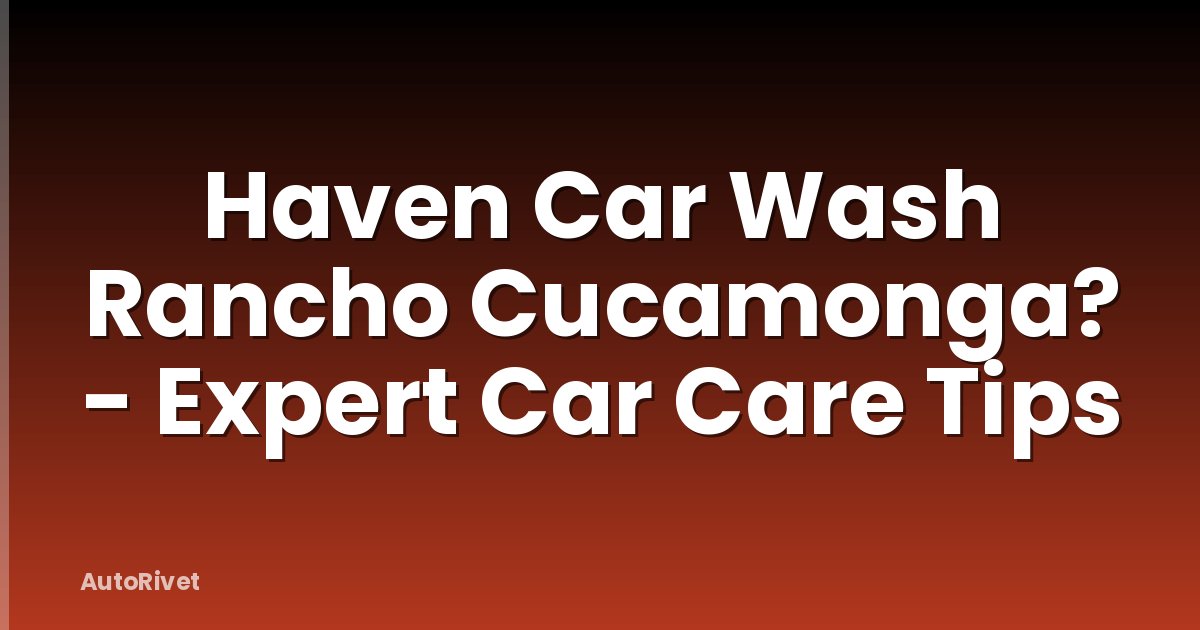 Haven Car Wash Rancho Cucamonga? - Expert Car Care Tips