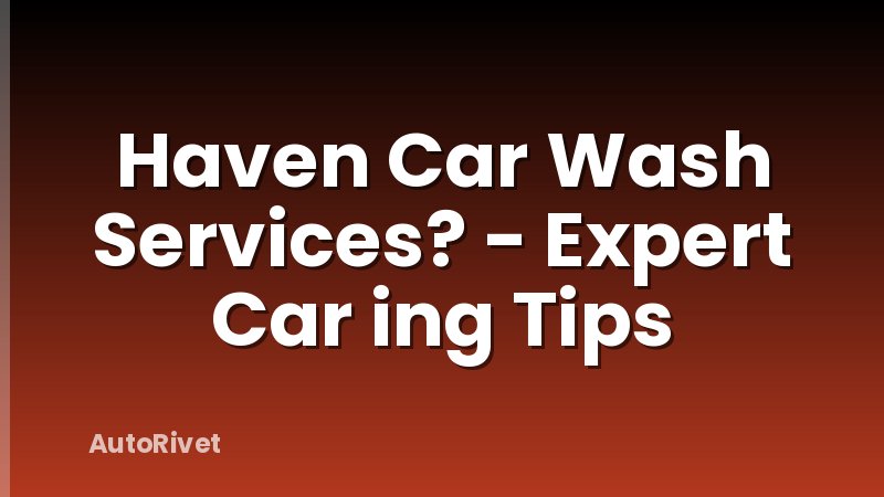 Haven Car Wash Services? - Expert Car ing Tips