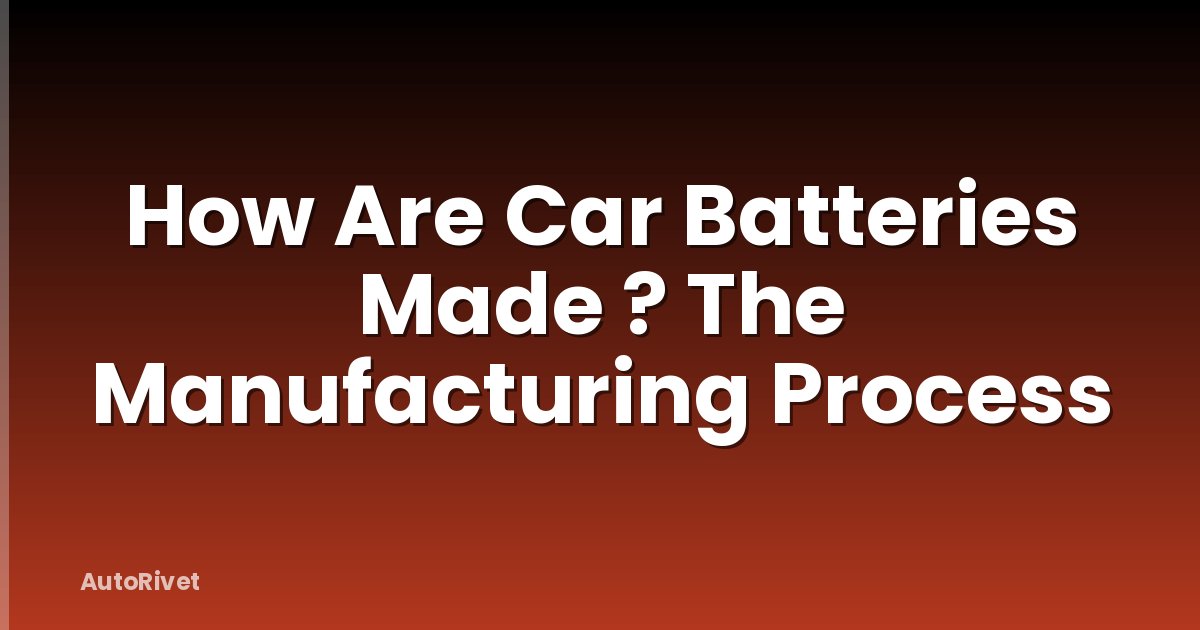 How Are Car Batteries Made ? The Manufacturing Process