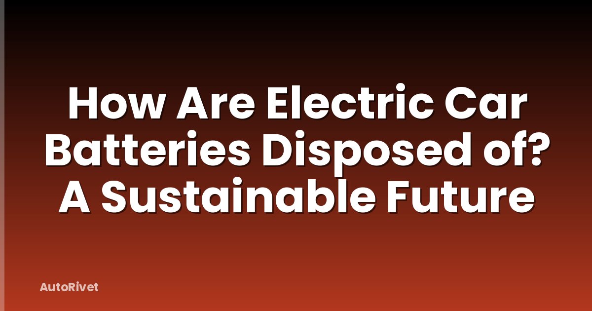 How Are Electric Car Batteries Disposed of? A Sustainable Future
