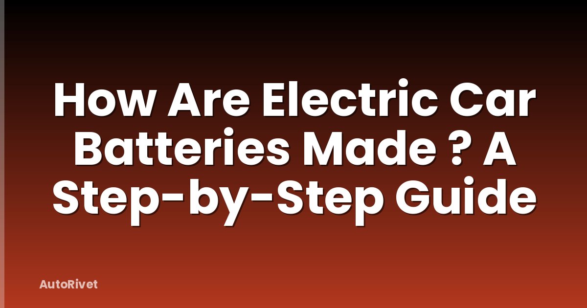 How Are Electric Car Batteries Made ? A Step-by-Step Guide