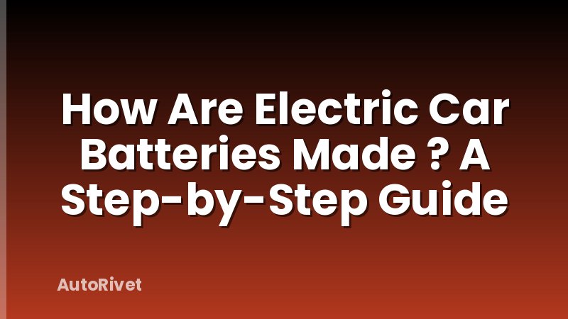 How Are Electric Car Batteries Made ? A Step-by-Step Guide