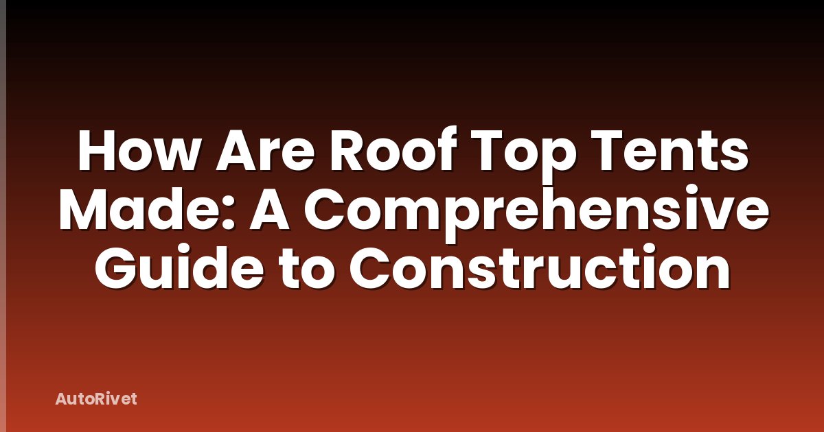 How Are Roof Top Tents Made: A Comprehensive Guide to Construction