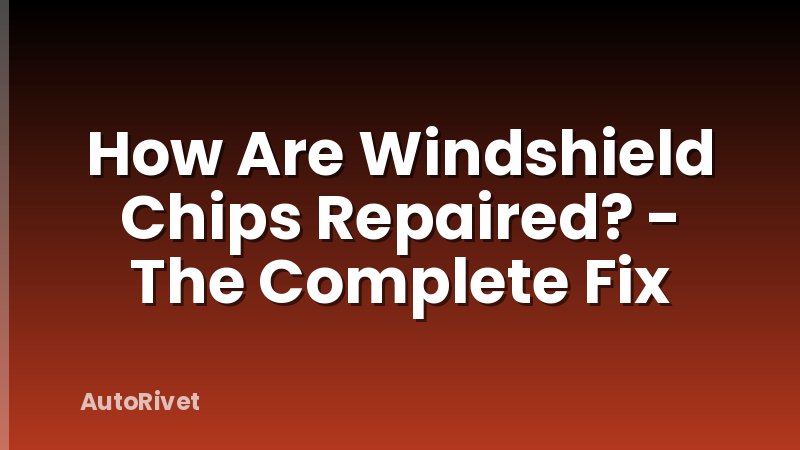 How Are Windshield Chips Repaired? - The Complete Fix
