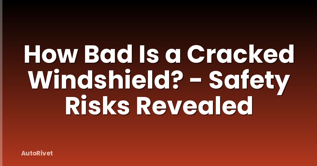 How Bad Is a Cracked Windshield? - Safety Risks Revealed