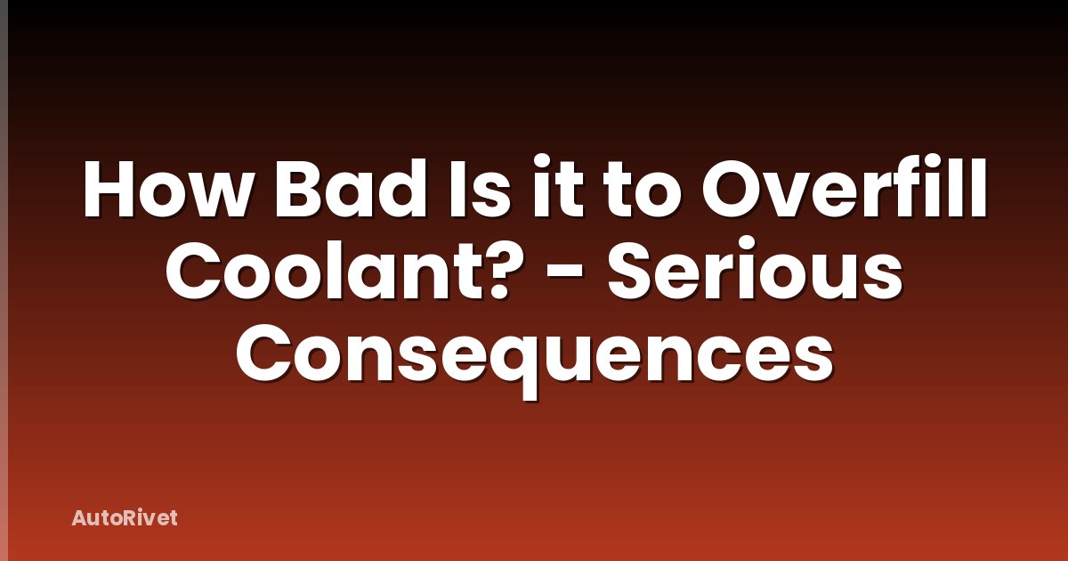 How Bad Is it to Overfill Coolant? - Serious Consequences
