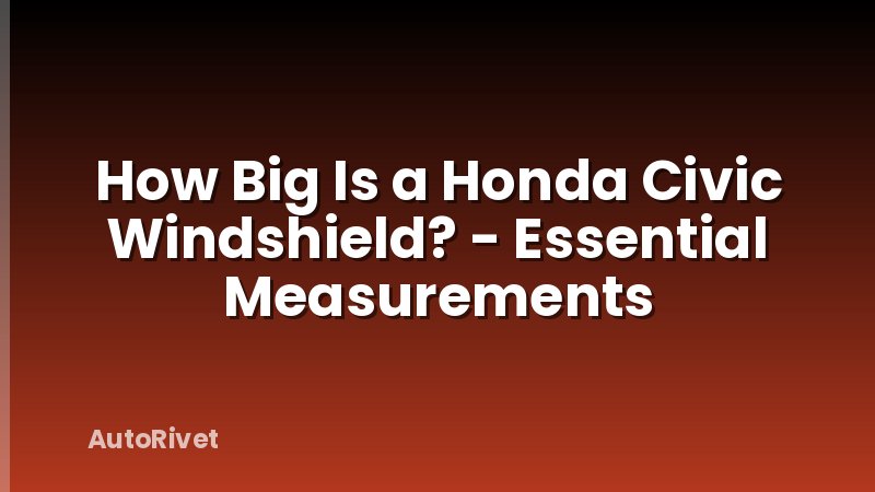 How Big Is a Honda Civic Windshield? - Essential Measurements