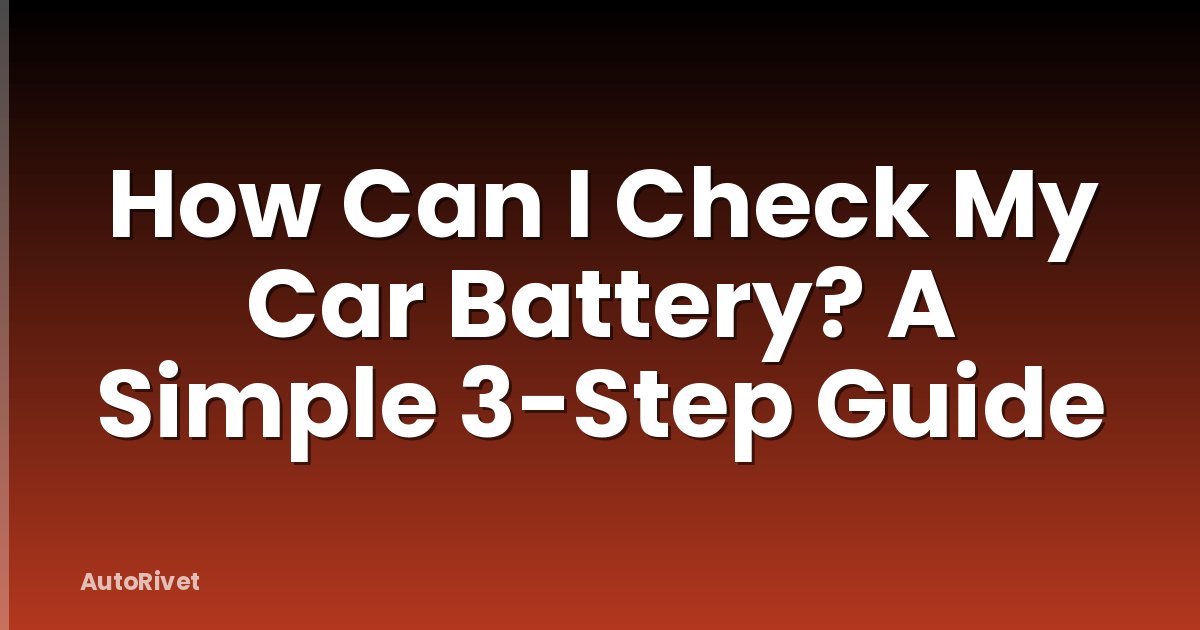 How Can I Check My Car Battery? A Simple 3-Step Guide