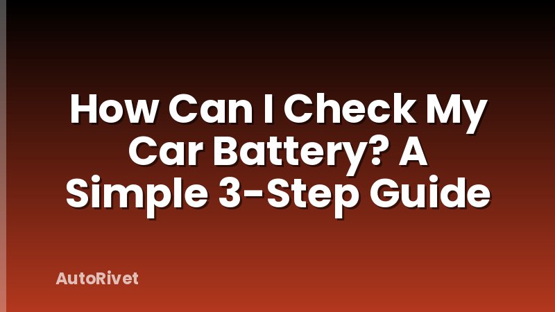 How Can I Check My Car Battery? A Simple 3-Step Guide
