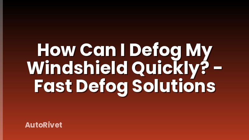 How Can I Defog My Windshield Quickly? - Fast Defog Solutions