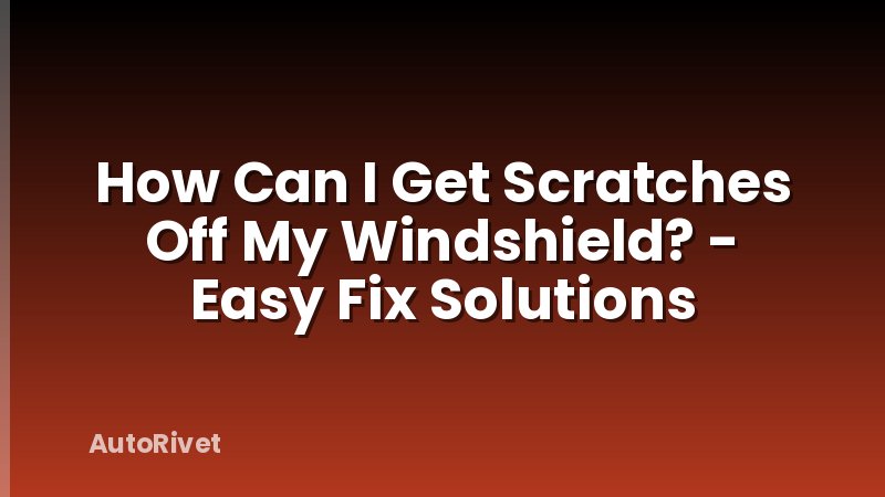 How Can I Get Scratches Off My Windshield? - Easy Fix Solutions