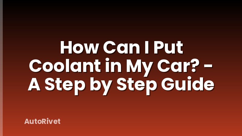 How Can I Put Coolant in My Car? - A Step by Step Guide