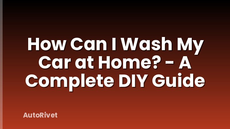 How Can I Wash My Car at Home? - A Complete DIY Guide