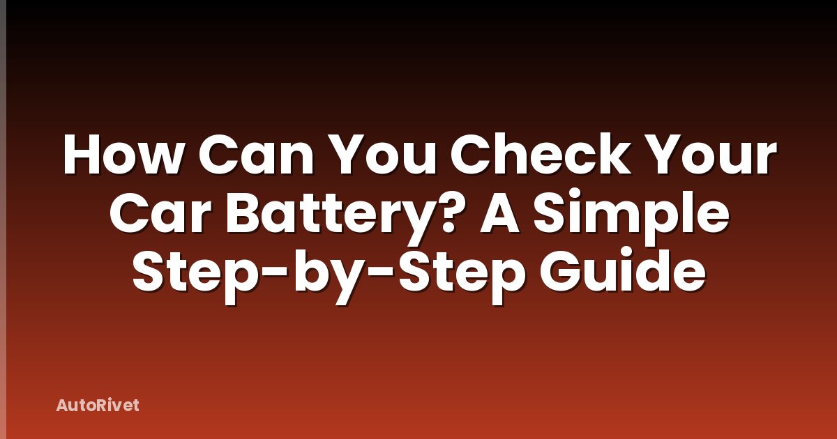 How Can You Check Your Car Battery? A Simple Step-by-Step Guide