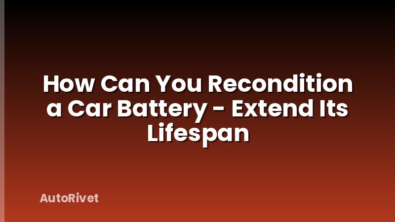 How Can You Recondition a Car Battery - Extend Its Lifespan