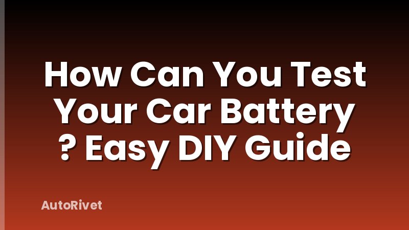 How Can You Test Your Car Battery ? Easy DIY Guide