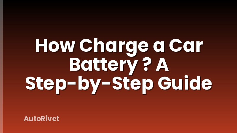 How Charge a Car Battery ? A Step-by-Step Guide