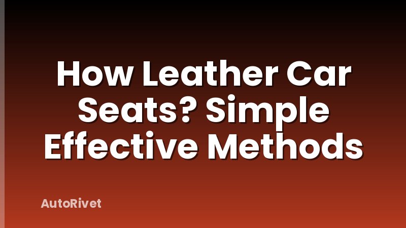 How Leather Car Seats? Simple Effective Methods
