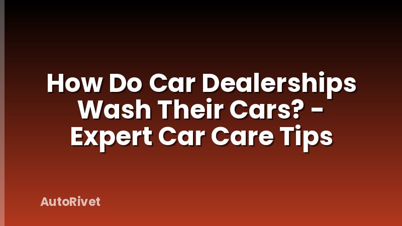 How Do Car Dealerships Wash Their Cars? - Expert Car Care Tips