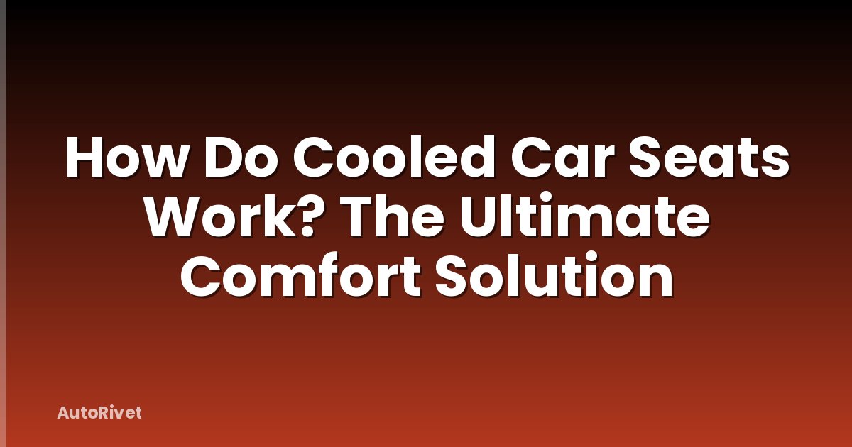 How Do Cooled Car Seats Work? The Ultimate Comfort Solution