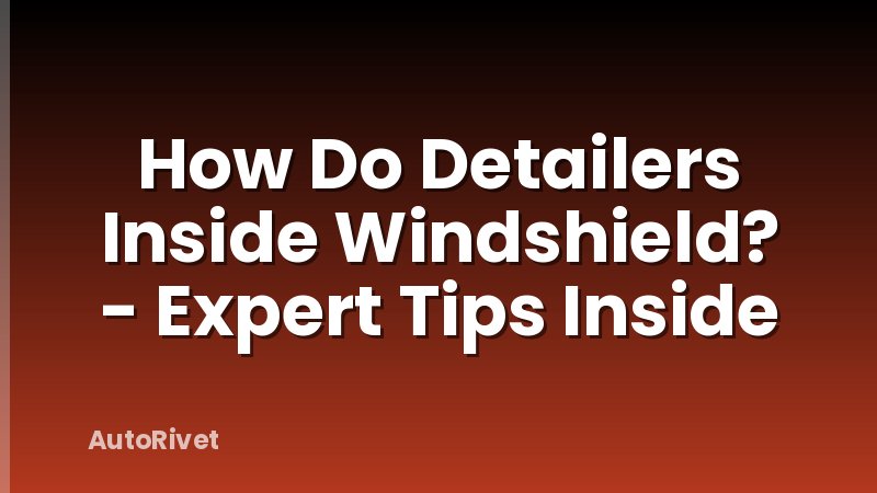 How Do Detailers Inside Windshield? - Expert Tips Inside