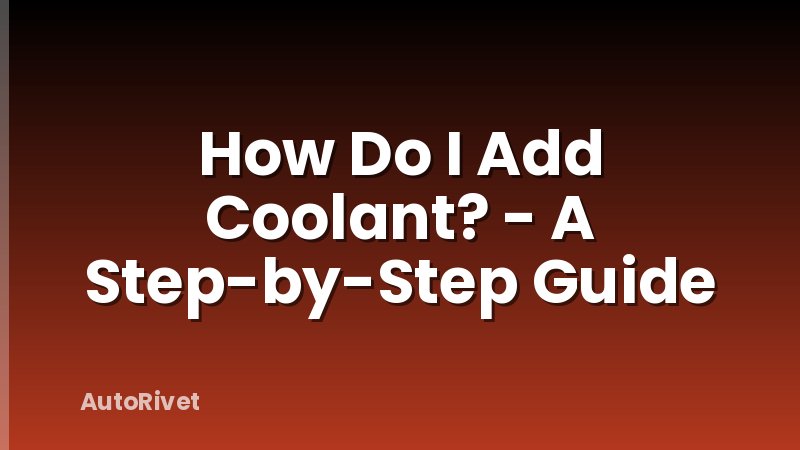 How Do I Add Coolant? - A Step-by-Step Guide