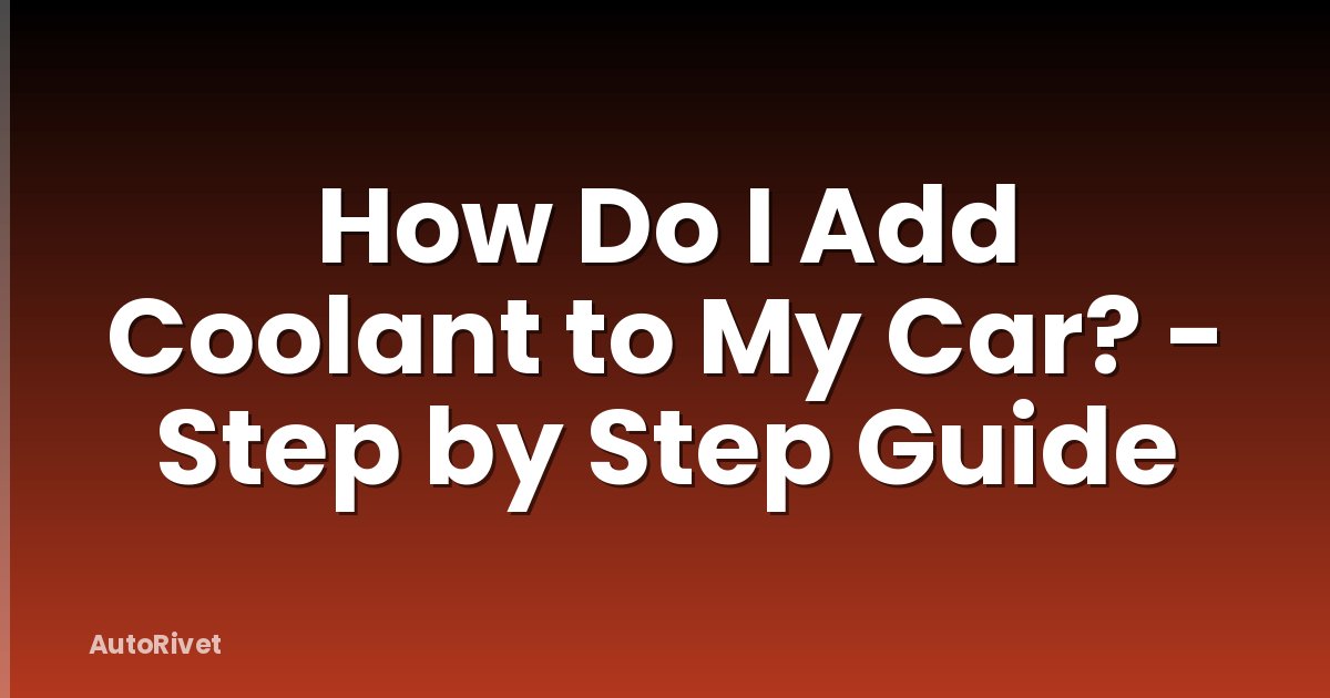 How Do I Add Coolant to My Car? - Step by Step Guide