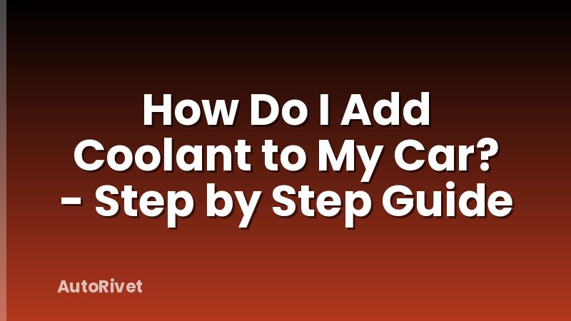 How Do I Add Coolant to My Car? - Step by Step Guide