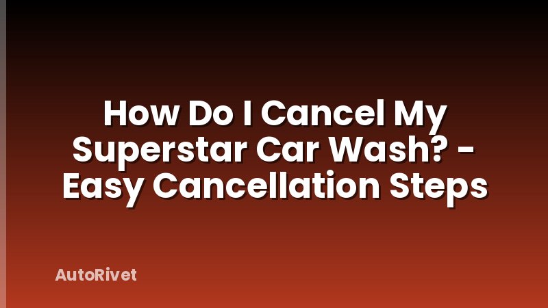 How Do I Cancel My Superstar Car Wash? - Easy Cancellation Steps