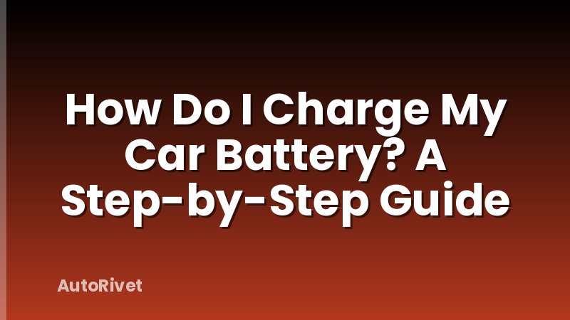 How Do I Charge My Car Battery? A Step-by-Step Guide