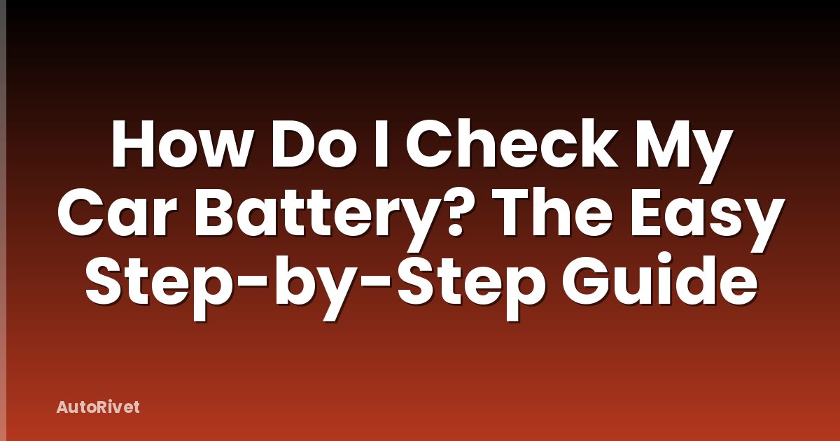 How Do I Check My Car Battery? The Easy Step-by-Step Guide