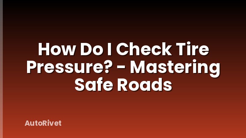 How Do I Check Tire Pressure? - Mastering Safe Roads