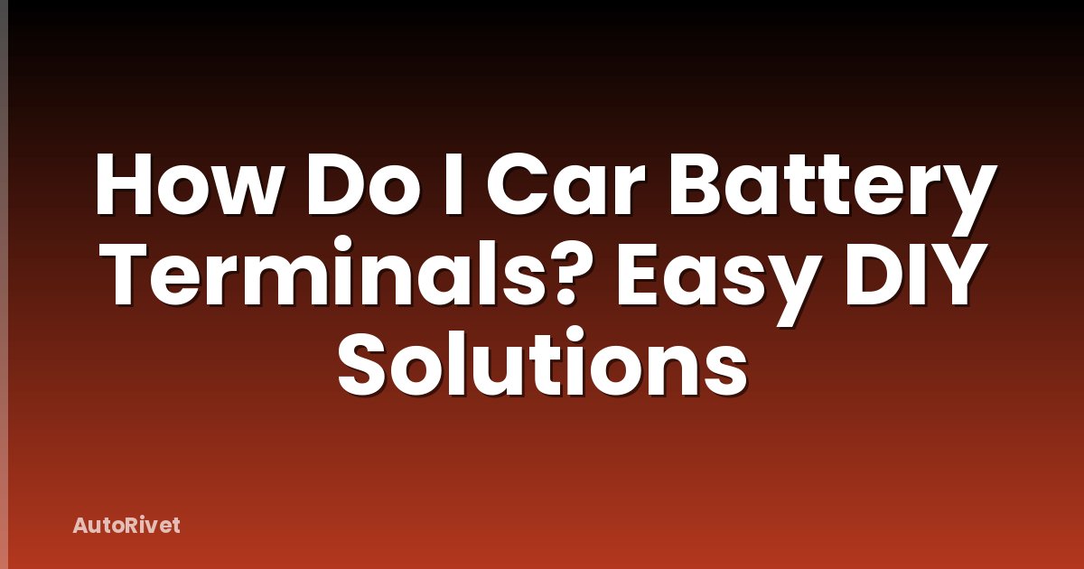 How Do I Car Battery Terminals? Easy DIY Solutions