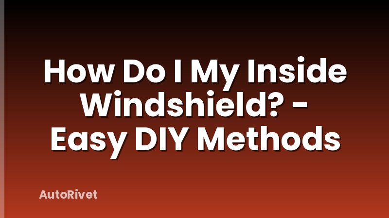 How Do I My Inside Windshield? - Easy DIY Methods