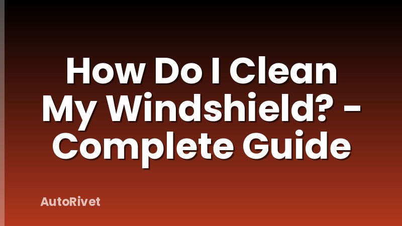 How Do I Clean My Windshield? - Complete Guide
