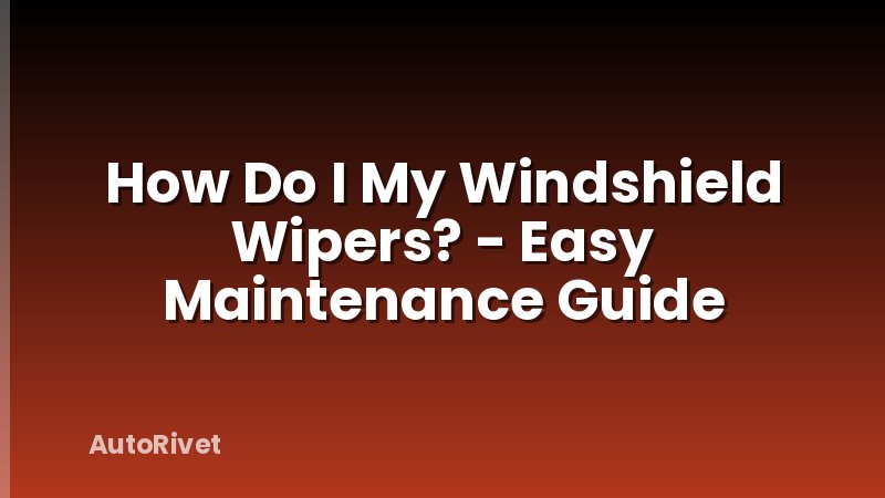 How Do I My Windshield Wipers? - Easy Maintenance Guide