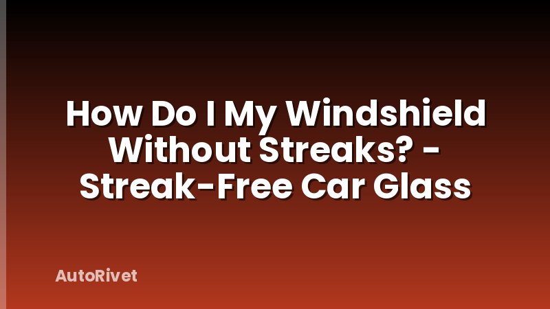 How Do I My Windshield Without Streaks? - Streak-Free Car Glass