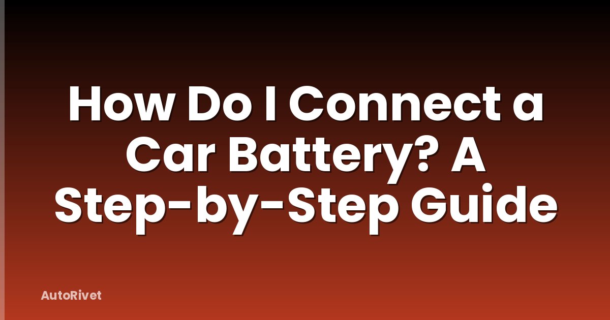 How Do I Connect a Car Battery? A Step-by-Step Guide