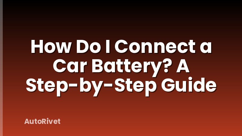 How Do I Connect a Car Battery? A Step-by-Step Guide